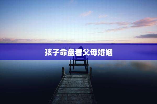 孩子命盘看父母婚姻