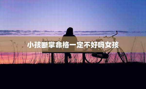 小孩断掌命格一定不好吗女孩