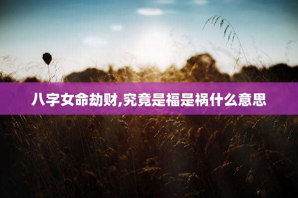八字女命劫财,究竟是福是祸什么意思
