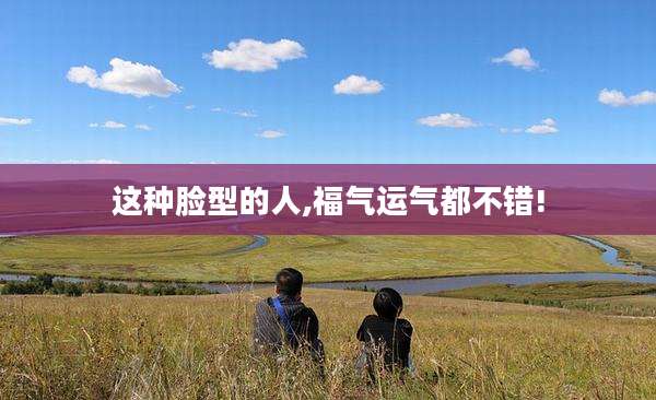 这种脸型的人,福气运气都不错!