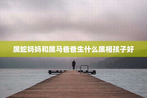 属蛇妈妈和属马爸爸生什么属相孩子好