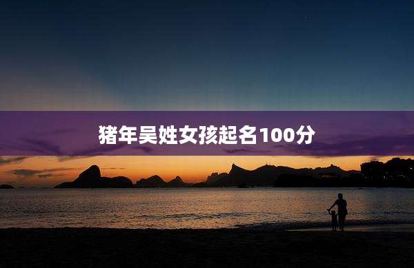 猪年吴姓女孩起名100分