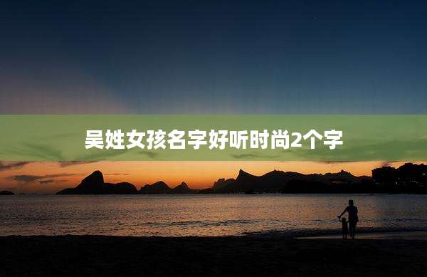 吴姓女孩名字好听时尚2个字