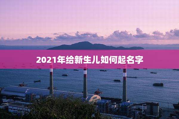 2021年给新生儿如何起名字