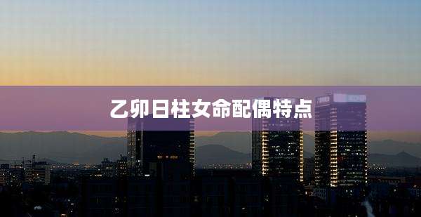 乙卯日柱女命配偶特点