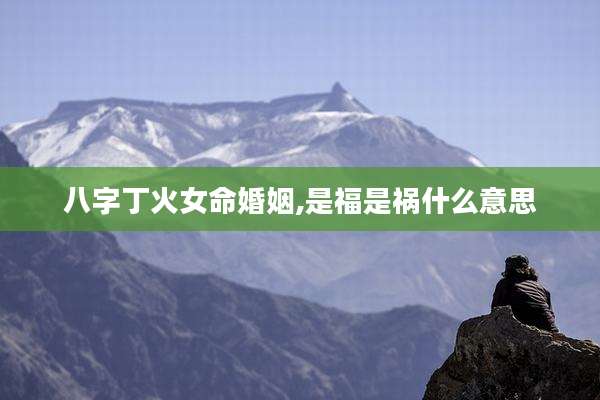 八字丁火女命婚姻,是福是祸什么意思