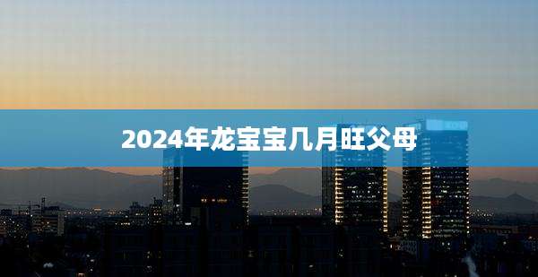 2024年龙宝宝几月旺父母