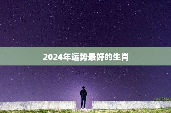 2024年运势最好的生肖