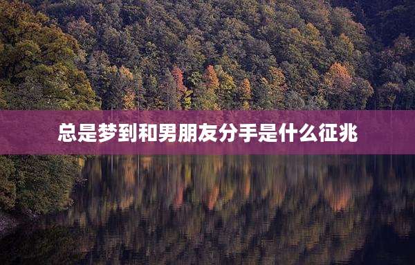 总是梦到和男朋友分手是什么征兆