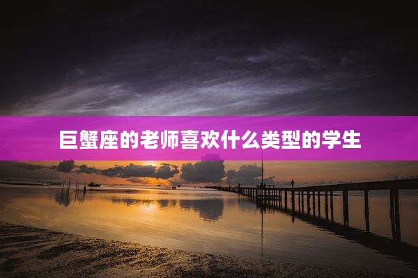 巨蟹座的老师喜欢什么类型的学生