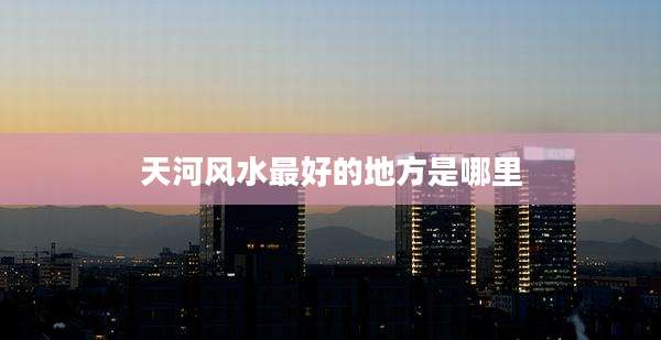 天河风水最好的地方是哪里