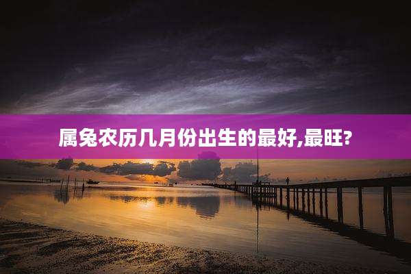 属兔农历几月份出生的最好,最旺?