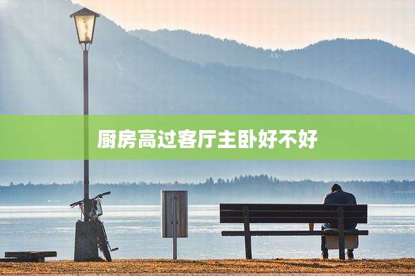 厨房高过客厅主卧好不好