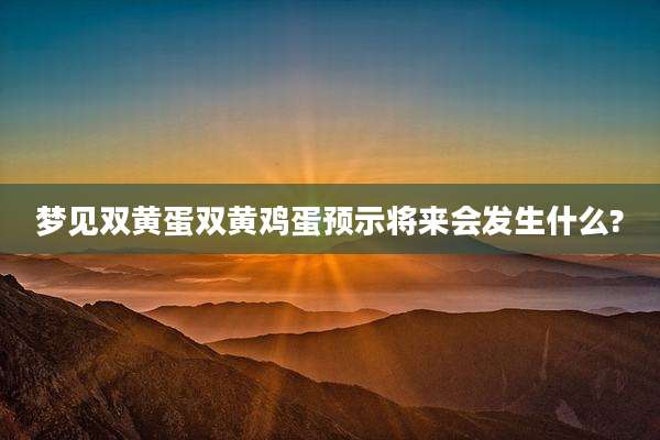 梦见双黄蛋双黄鸡蛋预示将来会发生什么?