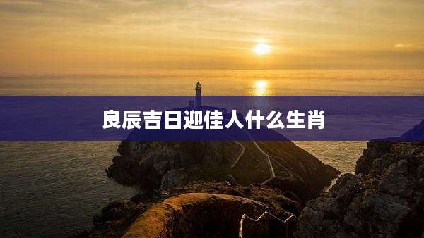 良辰吉日迎佳人什么生肖