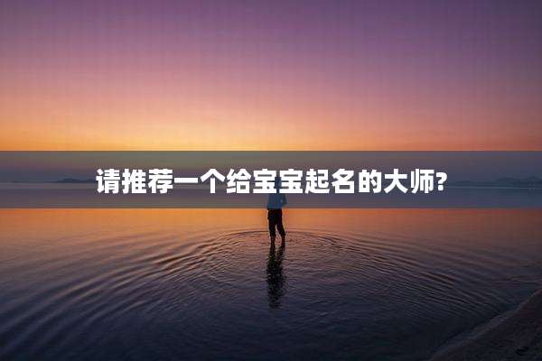 请推荐一个给宝宝起名的大师?