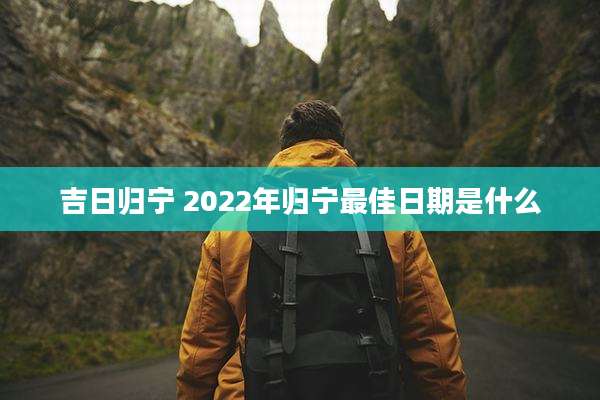 吉日归宁 2022年归宁最佳日期是什么