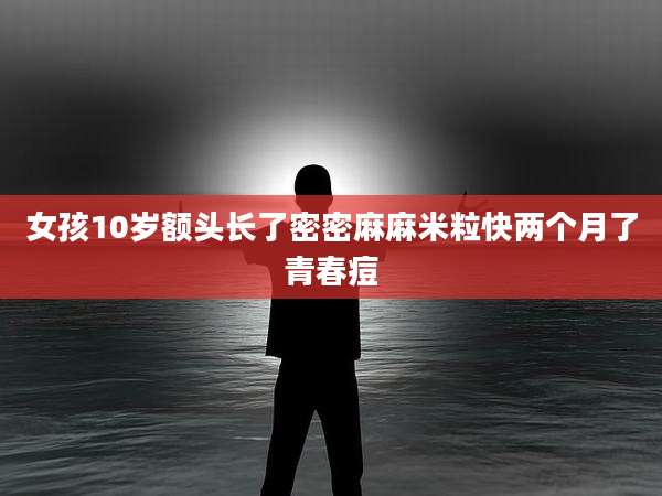 女孩10岁额头长了密密麻麻米粒快两个月了青春痘