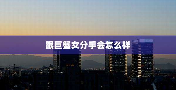 跟巨蟹女分手会怎么样