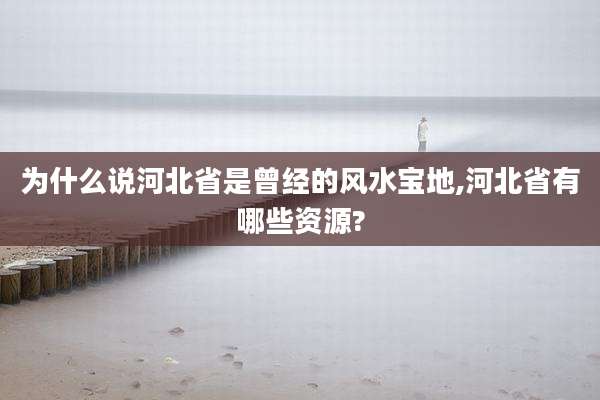 为什么说河北省是曾经的风水宝地,河北省有哪些资源?