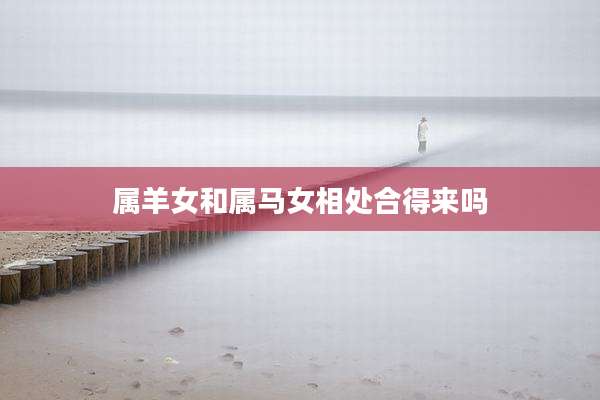 属羊女和属马女相处合得来吗