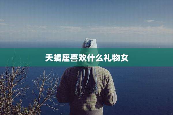 天蝎座喜欢什么礼物女