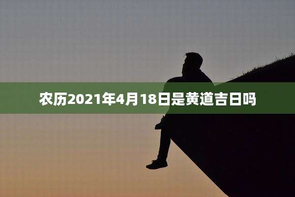 农历2021年4月18日是黄道吉日吗