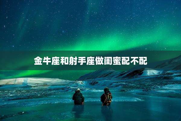 金牛座和射手座做闺蜜配不配