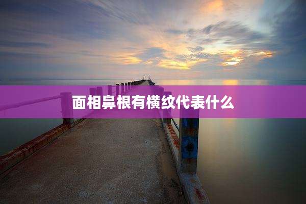 面相鼻根有横纹代表什么