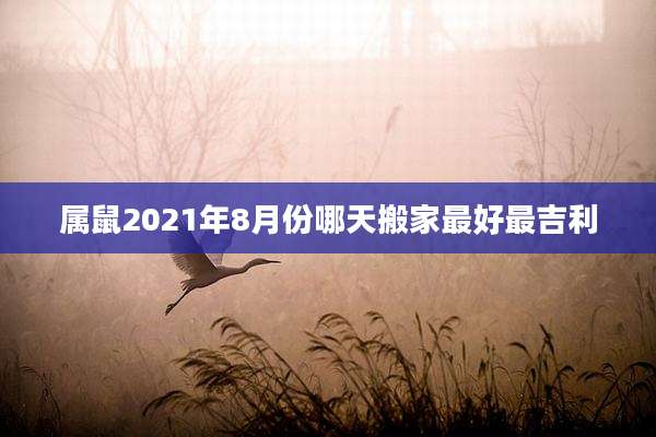 属鼠2021年8月份哪天搬家最好最吉利
