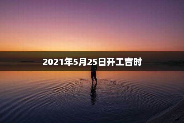 2021年5月25日开工吉时