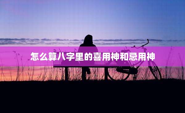 怎么算八字里的喜用神和忌用神