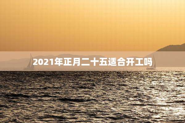 2021年正月二十五适合开工吗