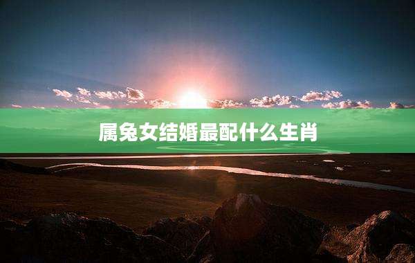 属兔女结婚最配什么生肖