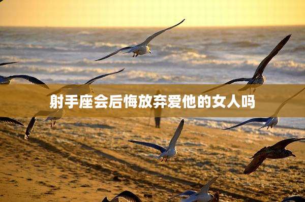 射手座会后悔放弃爱他的女人吗