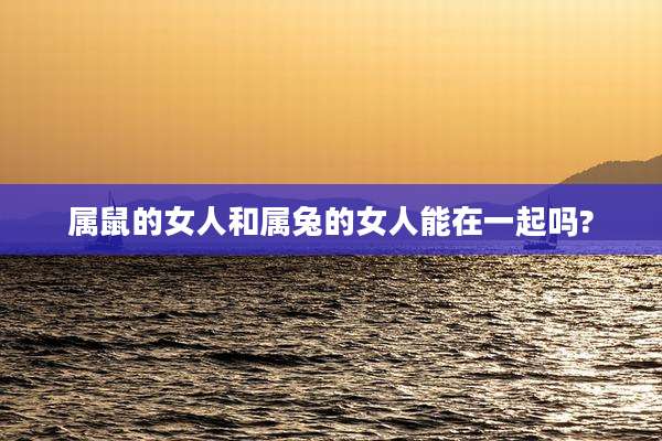 属鼠的女人和属兔的女人能在一起吗?