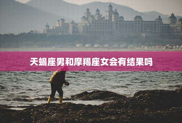 天蝎座男和摩羯座女会有结果吗