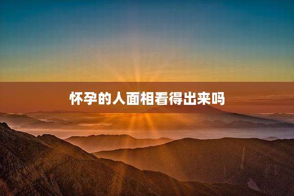 怀孕的人面相看得出来吗