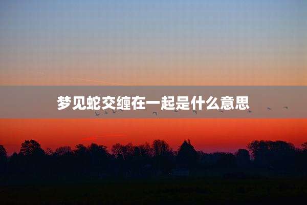 梦见蛇交缠在一起是什么意思