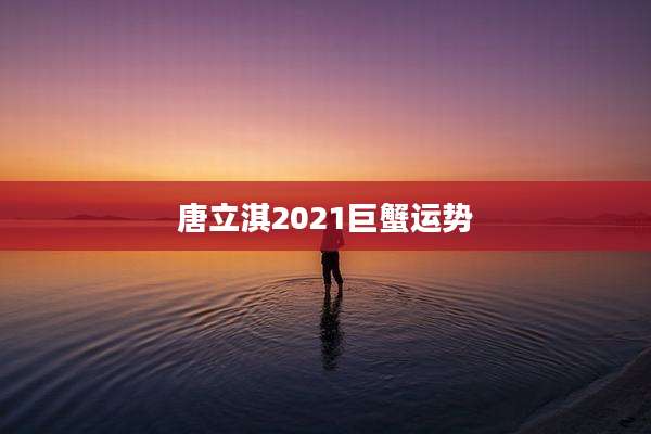 唐立淇2021巨蟹运势