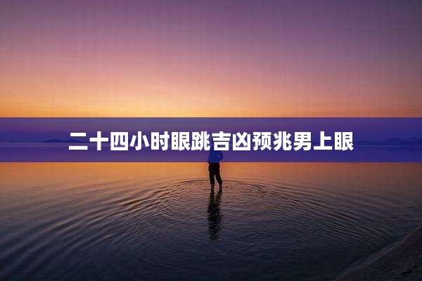 二十四小时眼跳吉凶预兆男上眼