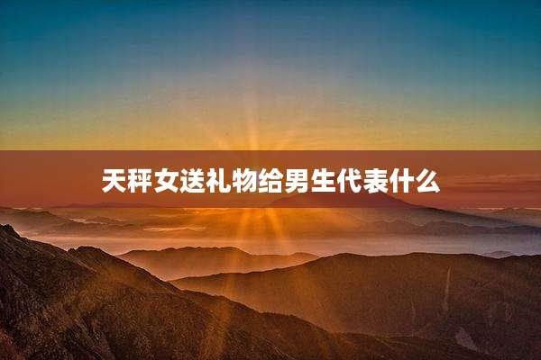 天秤女送礼物给男生代表什么