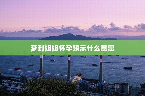梦到姐姐怀孕预示什么意思