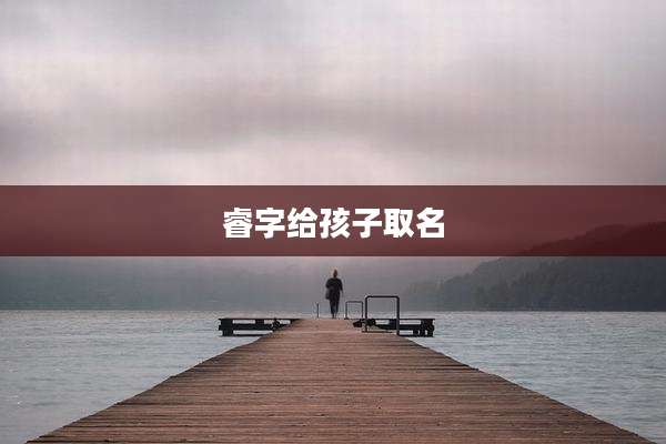 睿字给孩子取名