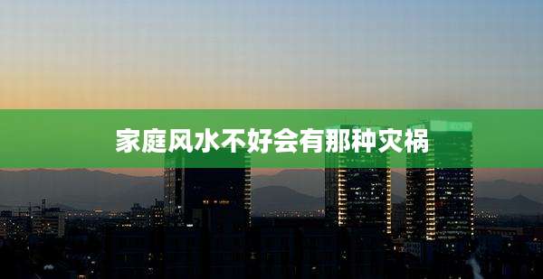 家庭风水不好会有那种灾祸