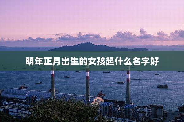 明年正月出生的女孩起什么名字好