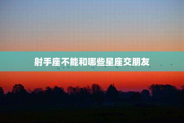 射手座不能和哪些星座交朋友