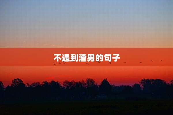 不遇到渣男的句子