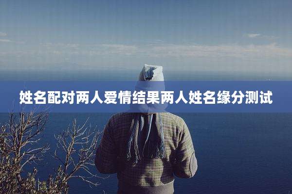 姓名配对两人爱情结果两人姓名缘分测试
