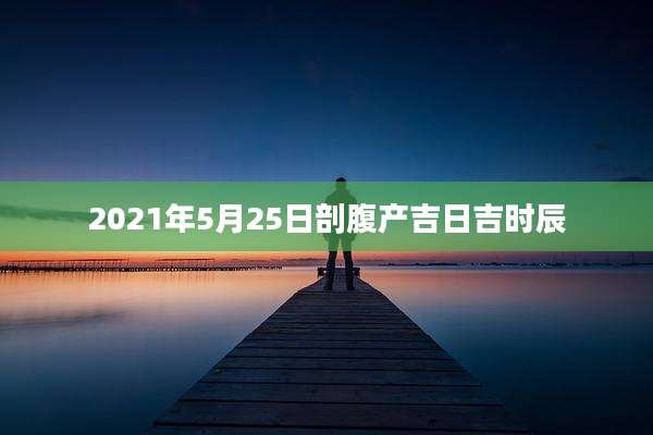 2021年5月25日剖腹产吉日吉时辰